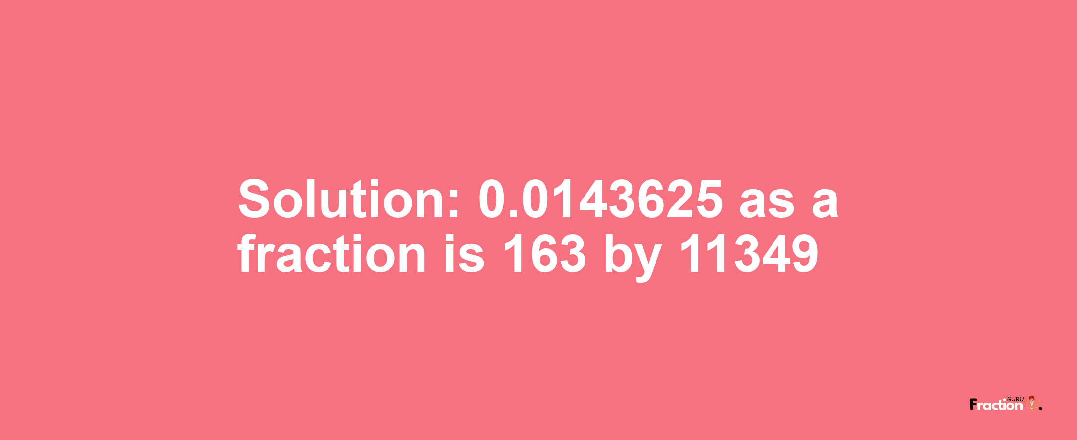 Solution:0.0143625 as a fraction is 163/11349